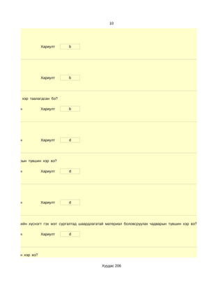 10




                      Хариулт       b




                      Хариулт       b




ын хөтөлбөр хэр таалагдсан бэ?

 d. Маш сайн          Хариулт       b




 d. Маш сайн          Хариулт       d




иллах чадварын түвшин хэр вэ?

 d. Маш сайн          Хариулт       d




 d. Маш сайн          Хариулт       d




 дээр   дүнгийн хүснэгт гэх мэт сургалтад шаардлагатай материал боловсруулах чадварын түвшин хэр вэ?

 d. Маш сайн          Хариулт       d




арын түвшин хэр вэ?

                                                    Хуудас 206
 