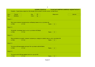 2

                                                ЦАХИМ СУДАЛГАА              ТА БАГААР ХАМТРАН АЖИЛЛАХ ЧАДВАРТАЙ ЮУ?
        Санамж:  Судалгааны хариултыг бөглөхдөө латин цагаан толгойн жижиг үсгээр бичнэ.

Овог:        Лхагва                      Нас:      20                             Мэргэжил:            оюутан
Нэр:        Энхболд                      Хүйс:     эр

Асуулт 1:

        Багш нар хичээлээ ганцаарчилсан хэлбэрээр заавал илүү үр өгөөжтэй
        a.Тийм             b.Үгүй                                       Хариу       a

Асуулт 2:

        Хичээлийг танхимаар заах нь илүү үр өгөөжтэй байдаг
        a.Тийм            b.Үгүй                                          Хариу     b

Асуулт 3:

        Багш хичээлээ хүүхдийн түвшиин тшүвшинд нь тааруулж хувааж заах нь илүү үр өгөөжтэй
        a.Тийм            b.Үгүй                                      Хариу     a

Асуулт 4:

        Хүүхдүүд багшаа өөрөө сонгодог бол үр өгөөж сайтай байна
        a.Тийм           b.Үгүй                                           Хариу     a

Асуулт 5:

        Хүүхдүүд анги багшаа өөрөө сонгох нь үр дүнтэй
        a.Тийм           b.Үгүй                                           Хариу     b


                                                                   Хуудас 3
 