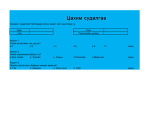 Цахим судалгаа
Санамж: Судалгааг бөглөхдөө латин жижиг үсэг ашиглана уу.

      Овог                                                         Хүйс
      Нэр                                                    Регистрийн дугаар


Асуулт 1
Танай ам бүлийн тоо хэд вэ?
a.2              b.3                 c.4               d.5              e.6      f.7   хариу

Асуулт 2.
Хэний асрамжинд байдаг вэ?
a.Эцэг эхийн    b. Ээжийн            c. Аавын          d.Эмээгийн       e.Өвөөгийн     хариу

Асуулт 3
Оршин суугаа орон байрны нөхцөл ямар вэ?
a. Гэр           b. Байшин           c. Орон сууц      d. АОС                          хариу
 
