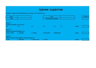 Цахим судалгаа
Санамж: Судалгааг бөглөхдөө латин жижиг үсэг ашиглана уу.

     Овог                                                         Хүйс                        Холбоо барих утас
     Нэр                                                    Регистрийн дугаар


Асуулт 1
Танай ам бүлийн тоо хэд вэ?
a.2              b.3                c.4              d.5              e.6       f.7   хариу

Асуулт 2.
Хэний асрамжинд байдаг вэ?
a.Эцэг эхийн   b. Ээжийн            c. Аавын         d.Эмээгийн       e.Өвөөгийн      хариу

Асуулт 3
Оршин суугаа орон байрны нөхцөл ямар вэ?
a. Гэр          b. Байшин          c. Орон сууц      d. АОС                           хариу
 