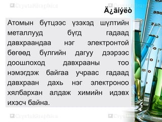 Ä¿ãíýëò
Атомын бүтцээс үзэхэд шүлтийн
металлууд      бүгд      гадаад
давхраандаа   нэг   электронтой
бөгөөд бүлгийн дагуу дээрээс
доошлоход     давхрааны     тоо
нэмэгдэж байгаа учраас гадаад
давхраан дахь нэг электроноо
хялбархан алдаж химийн идэвх
ихэсч байна.
 