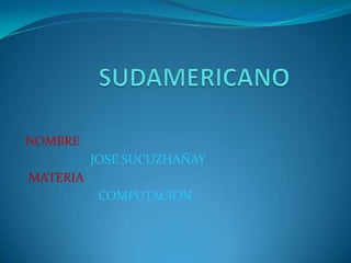      SUDAMERICANO   NOMBRE   JOSE SUCUZHAÑAY    MATERIA                          COMPUTACION 
