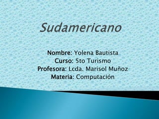 Sudamericano Nombre: Yolena Bautista Curso: 5to Turismo Profesora: Lcda. Marisol Muñoz Materia: Computación  