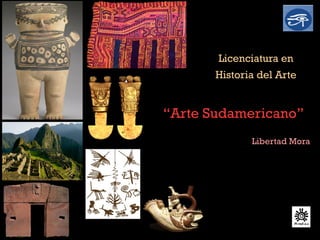 “Arte Sudamericano”
Licenciatura en
Historia del Arte
Libertad Mora
 