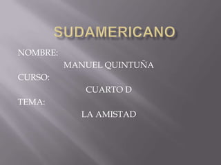 SUDAMERICANO  NOMBRE:  MANUEL QUINTUÑA  CURSO:  CUARTO D  TEMA:  LA AMISTAD  