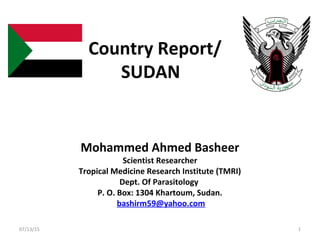 Country Report/
SUDAN
Mohammed Ahmed Basheer
Scientist Researcher
Tropical Medicine Research Institute (TMRI)
Dept. Of Parasitology
P. O. Box: 1304 Khartoum, Sudan.
bashirm59@yahoo.com
07/13/15 1
 