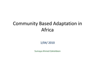 Community Based Adaptation in
           Africa

              1/04/ 2010

         Sumaya Ahmed Zakieldeen
 