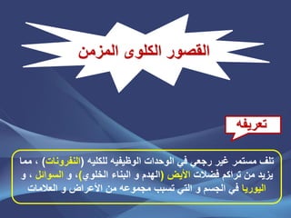 ‫المزمن‬ ‫الكلوى‬ ‫القصور‬
‫الوظٌف‬ ‫الوحدات‬ ً‫ف‬ ً‫رجع‬ ‫غٌر‬ ‫مستمر‬ ‫تلف‬ٌ‫للكلٌه‬ ‫ه‬(‫النفرونات‬)‫مما‬ ،
‫فضالت‬ ‫تراكم‬ ‫من‬ ‫ٌزٌد‬‫األٌض‬(‫الخلوي‬ ‫البناء‬ ‫و‬ ‫الهدم‬)‫و‬ ،‫السوائل‬‫و‬ ،
‫الٌورٌا‬‫العالمات‬ ‫و‬ ‫األعراض‬ ‫من‬ ‫مجموعه‬ ‫تسبب‬ ً‫الت‬ ‫و‬ ‫الجسم‬ ً‫ف‬
‫تعرٌفه‬
 