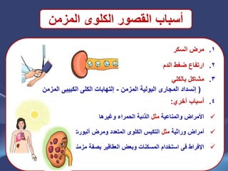 ‫المزمن‬ ‫الكلوى‬ ‫القصور‬ ‫أسباب‬
.1‫السكر‬ ‫مرض‬
.2‫الدم‬ ‫ضغط‬ ‫ارتفاع‬
.3ً‫بالكل‬ ‫مشاكل‬
(‫المزمن‬ ‫البولٌة‬ ‫المجارى‬ ‫إنسداد‬-‫المزمن‬ ‫الكبٌبى‬ ‫الكلى‬ ‫إلتهابات‬
.4‫أخري‬ ‫أسباب‬:
‫والمناعٌة‬ ‫األمراض‬‫مثل‬‫وغٌرها‬ ‫الحمراء‬ ‫الذئبة‬
‫وراثٌة‬ ‫أمراض‬‫مثل‬‫ألبورت‬ ‫ومرض‬ ‫المتعدد‬ ‫الكلوى‬ ‫التكٌس‬
‫مزمنة‬ ‫بصفة‬ ‫العقاقٌر‬ ‫وبعض‬ ‫المسكنات‬ ‫استخدام‬ ‫فى‬ ‫اإلفراط‬
 