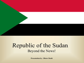 Republic of the Sudan Beyond the News! Presentation by : Dhruv Doshi 