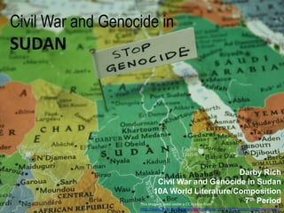 Civil War and Genocide in
SUDAN
This image is used under a CC license from
http://www.flickr.com/photos/onthedecline/137777939/sizes/m/in/photostream/
Darby Rich
Civil War and Genocide in Sudan
10A World Literature/Composition
7th Period
 