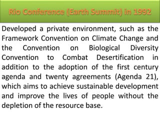 Developed a private environment, such as the
Framework Convention on Climate Change and
the Convention on Biological Diversity
Convention to Combat Desertification in
addition to the adoption of the first century
agenda and twenty agreements (Agenda 21),
which aims to achieve sustainable development
and improve the lives of people without the
depletion of the resource base.
 