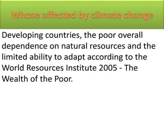 Developing countries, the poor overall
dependence on natural resources and the
limited ability to adapt according to the
World Resources Institute 2005 - The
Wealth of the Poor.
 