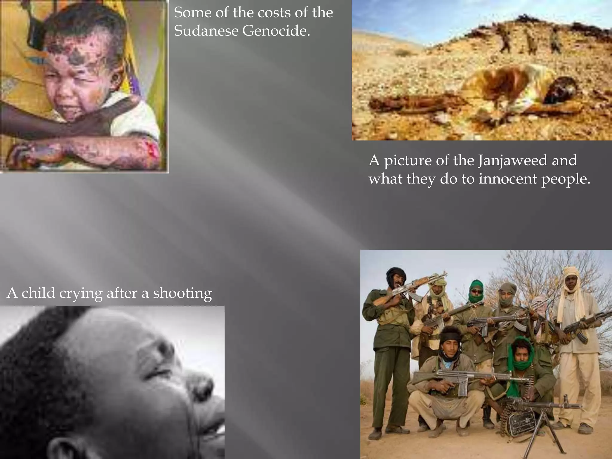Some of the costs of the
                         Sudanese Genocide.




                                                    A picture of the Janjaweed and
                                                    what they do to innocent people.




A child crying after a shooting
 