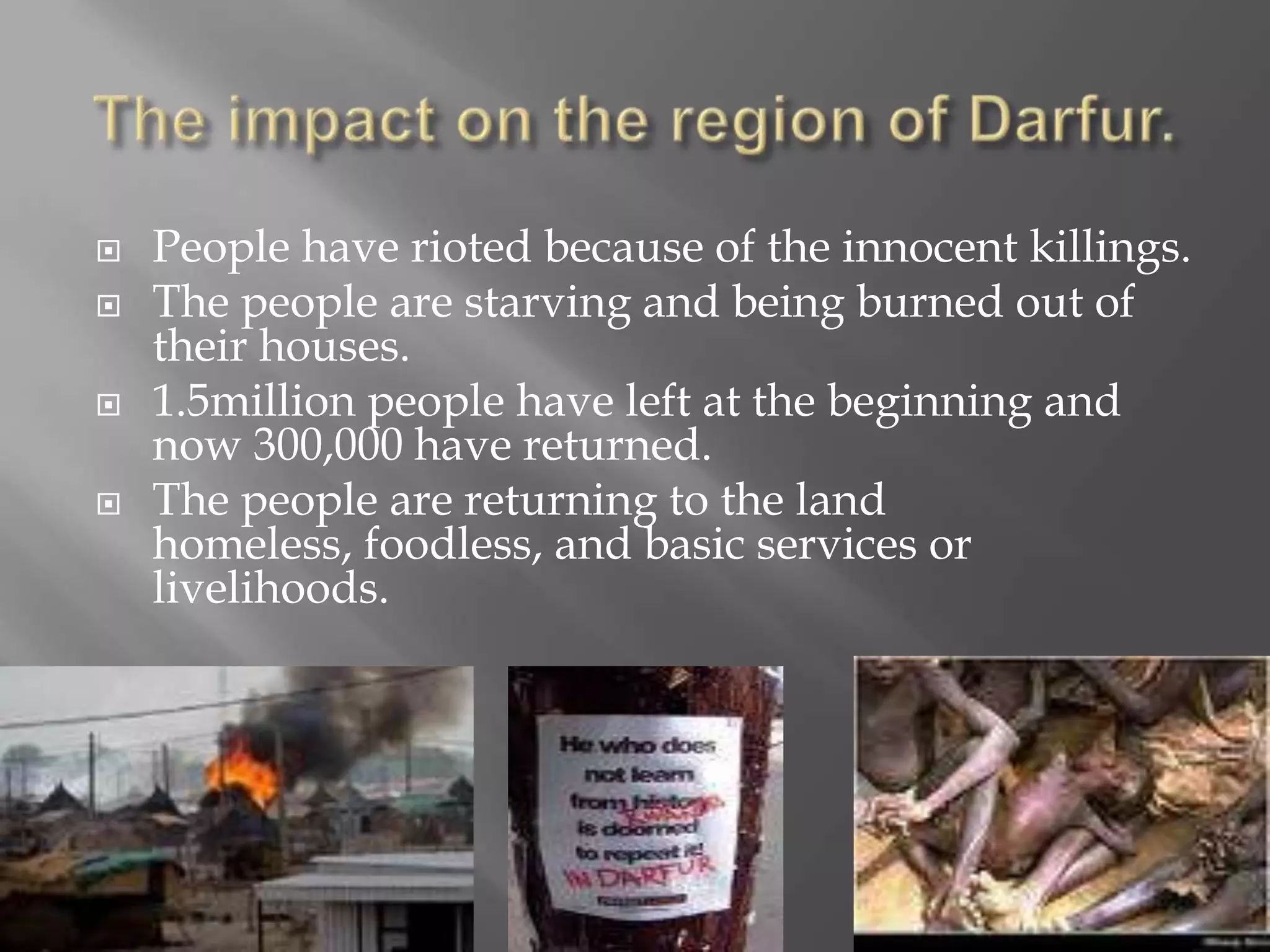    People have rioted because of the innocent killings.
   The people are starving and being burned out of
    their houses.
   1.5million people have left at the beginning and
    now 300,000 have returned.
   The people are returning to the land
    homeless, foodless, and basic services or
    livelihoods.
 