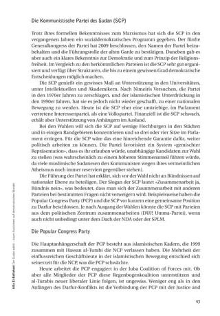 Die Kommunistische Partei des Sudan (SCP)

                                                                                Trotz ihres formellen Bekenntnisses zum Marxismus hat sich die SCP in den
                                                                                vergangenen Jahren ein sozialdemokratisches Programm gegeben. Der fünfte
                                                                                Generalkongress der Partei hat 2009 beschlossen, den Namen der Partei beizu-
                                                                                behalten und die Führungsrolle der alten Garde zu bestätigen. Daneben gab es
                                                                                aber auch ein klares Bekenntnis zur Demokratie und zum Prinzip der Religions-
                                                                                freiheit. Im Vergleich zu den herkömmlichen Parteien ist die SCP sehr gut organi-
                                                                                siert und verfügt über Strukturen, die bis zu einem gewissen Grad demokratische
                                                                                Entscheidungen möglich machen.
                                                                                    Die SCP genießt ein gewisses Maß an Unterstützung in den Universitäten,
                                                                                unter Intellektuellen und Akademikern. Nach Nimeiris Versuchen, die Partei
                                                                                in den 1970er Jahren zu zerschlagen, und der islamistischen Unterdrückung in
                                                                                den 1990er Jahren, hat sie es jedoch nicht wieder geschafft, zu einer nationalen
                                                                                Bewegung zu werden. Heute ist die SCP eher eine umtriebige, im Parlament
                                                                                vertretene Interessenpartei, als eine Volkspartei. Finanziell ist die SCP schwach,
                                                                                erhält aber Unterstützung von Anhängern im Ausland.
                                                                                    Bei den Wahlen will sich die SCP auf wenige Hochburgen in den Städten
                                                                                und in einigen Randgebieten konzentrieren und so drei oder vier Sitze im Parla-
                                                                                ment erringen. Für die SCP wäre das eine hinreichende Garantie dafür, weiter
                                                                                politisch arbeiten zu können. Die Partei favorisiert ein System «gemischter
                                                                                Repräsentation», dass es ihr erlauben würde, unabhängige Kandidaten zur Wahl
                                                                                zu stellen (was wahrscheinlich zu einem höheren Stimmenanteil führen würde,
                                                                                da viele muslimische Sudanesen den Kommunisten wegen ihres vermeintlichen
                                                                                Atheismus noch immer reserviert gegenüber stehen).
                                                                                    Die Führung der Partei hat erklärt, sich vor der Wahl nicht an Bündnissen auf
                                                                                nationaler Ebene zu beteiligen. Der Slogan der SCP lautet «Zusammenarbeit ja,
atta el-Battahani Der Sudan wählt – kaum Aussichten auf demokratischen Wandel




                                                                                Bündnis nein», was bedeutet, dass man sich der Zusammenarbeit mit anderen
                                                                                Parteien bei bestimmten Fragen nicht verweigern wird. Beispielsweise haben die
                                                                                Popular Congress Party (PCP) und die SCP vor kurzem eine gemeinsame Position
                                                                                zu Darfur beschlossen. Je nach Ausgang der Wahlen könnte die SCP mit Parteien
                                                                                aus dem politischen Zentrum zusammenarbeiten (DUP, Umma-Partei), wenn
                                                                                auch nicht unbedingt unter dem Dach der NDA oder der SPLM.

                                                                                Die Popular Congress Party

                                                                                Die Hauptanhängerschaft der PCP besteht aus islamistischen Kadern, die 1999
                                                                                zusammen mit Hassan al-Turabi die NCP verlassen haben. Die Mehrheit der
                                                                                einflussreichen Geschäftsleute in der islamistischen Bewegung entschied sich
                                                                                seinerzeit für die NCP, was die PCP schwächte.
                                                                                    Heute arbeitet die PCP engagiert in der Juba Coalition of Forces mit. Ob
                                                                                aber alle Mitglieder der PCP diese Regenbogenkoalition unterstützen und
                                                                                al-Turabis neuer liberaler Linie folgen, ist ungewiss. Weniger eng als in den
                                                                                Anfängen des Darfur-Konflikts ist die Verbindung der PCP mit der Justice and


                                                                                                                                                               43
 