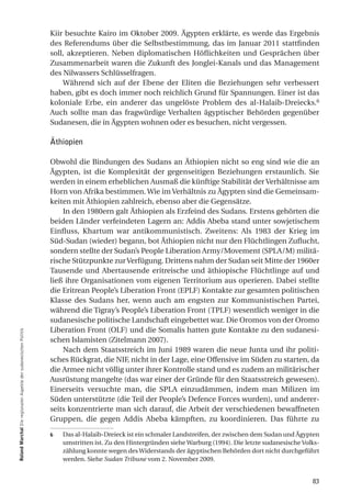 Kiir besuchte Kairo im Oktober 2009. Ägypten erklärte, es werde das Ergebnis
                                                                  des Referendums über die Selbstbestimmung, das im Januar 2011 stattfinden
                                                                  soll, akzeptieren. Neben diplomatischen Höflichkeiten und Gesprächen über
                                                                  Zusammenarbeit waren die Zukunft des Jonglei-Kanals und das Management
                                                                  des Nilwassers Schlüsselfragen.
                                                                      Während sich auf der Ebene der Eliten die Beziehungen sehr verbessert
                                                                  haben, gibt es doch immer noch reichlich Grund für Spannungen. Einer ist das
                                                                  koloniale Erbe, ein anderer das ungelöste Problem des al-Halaib-Dreiecks.6
                                                                  Auch sollte man das fragwürdige Verhalten ägyptischer Behörden gegenüber
                                                                  Sudanesen, die in Ägypten wohnen oder es besuchen, nicht vergessen.

                                                                  Äthiopien

                                                                  Obwohl die Bindungen des Sudans an Äthiopien nicht so eng sind wie die an
                                                                  Ägypten, ist die Komplexität der gegenseitigen Beziehungen erstaunlich. Sie
                                                                  werden in einem erheblichen Ausmaß die künftige Stabilität der Verhältnisse am
                                                                  Horn von Afrika bestimmen. Wie im Verhältnis zu Ägypten sind die Gemeinsam-
                                                                  keiten mit Äthiopien zahlreich, ebenso aber die Gegensätze.
                                                                      In den 1980ern galt Äthiopien als Erzfeind des Sudans. Erstens gehörten die
                                                                  beiden Länder verfeindeten Lagern an: Addis Abeba stand unter sowjetischem
                                                                  Einfluss, Khartum war antikommunistisch. Zweitens: Als 1983 der Krieg im
                                                                  Süd-Sudan (wieder) begann, bot Äthiopien nicht nur den Flüchtlingen Zuflucht,
                                                                  sondern stellte der Sudan’s People Liberation Army/Movement (SPLA/M) militä-
                                                                  rische Stützpunkte zur Verfügung. Drittens nahm der Sudan seit Mitte der 1960er
                                                                  Tausende und Abertausende eritreische und äthiopische Flüchtlinge auf und
                                                                  ließ ihre Organisationen vom eigenen Territorium aus operieren. Dabei stellte
                                                                  die Eritrean People’s Liberation Front (EPLF) Kontakte zur gesamten politischen
                                                                  Klasse des Sudans her, wenn auch am engsten zur Kommunistischen Partei,
                                                                  während die Tigray’s People’s Liberation Front (TPLF) wesentlich weniger in die
                                                                  sudanesische politische Landschaft eingebettet war. Die Oromos von der Oromo
                                                                  Liberation Front (OLF) und die Somalis hatten gute Kontakte zu den sudanesi-
roland marchal Die regionalen Aspekte der sudanesischen Politik




                                                                  schen Islamisten (Zitelmann 2007).
                                                                      Nach dem Staatsstreich im Juni 1989 waren die neue Junta und ihr politi-
                                                                  sches Rückgrat, die NIF, nicht in der Lage, eine Offensive im Süden zu starten, da
                                                                  die Armee nicht völlig unter ihrer Kontrolle stand und es zudem an militärischer
                                                                  Ausrüstung mangelte (das war einer der Gründe für den Staatsstreich gewesen).
                                                                  Einerseits versuchte man, die SPLA einzudämmen, indem man Milizen im
                                                                  Süden unterstützte (die Teil der People’s Defence Forces wurden), und anderer-
                                                                  seits konzentrierte man sich darauf, die Arbeit der verschiedenen bewaffneten
                                                                  Gruppen, die gegen Addis Abeba kämpften, zu koordinieren. Das führte zu

                                                                  6   Das al-Halaib-Dreieck ist ein schmaler Landstreifen, der zwischen dem Sudan und Ägypten
                                                                      umstritten ist. Zu den Hintergründen siehe Warburg (1994). Die letzte sudanesische Volks-
                                                                      zählung konnte wegen des Widerstands der ägyptischen Behörden dort nicht durchgeführt
                                                                      werden. Siehe Sudan Tribune vom 2. November 2009.


                                                                                                                                                            83
 