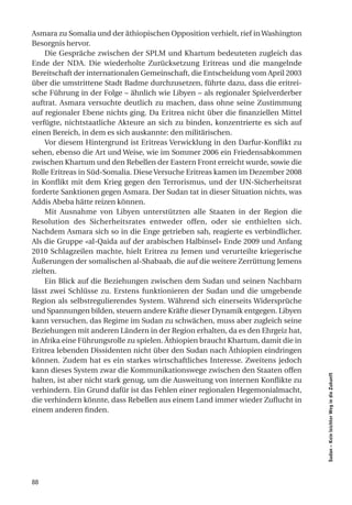 Asmara zu Somalia und der äthiopischen Opposition verhielt, rief in Washington
Besorgnis hervor.
    Die Gespräche zwischen der SPLM und Khartum bedeuteten zugleich das
Ende der NDA. Die wiederholte Zurücksetzung Eritreas und die mangelnde
Bereitschaft der internationalen Gemeinschaft, die Entscheidung vom April 2003
über die umstrittene Stadt Badme durchzusetzen, führte dazu, dass die eritrei-
sche Führung in der Folge – ähnlich wie Libyen – als regionaler Spielverderber
auftrat. Asmara versuchte deutlich zu machen, dass ohne seine Zustimmung
auf regionaler Ebene nichts ging. Da Eritrea nicht über die finanziellen Mittel
verfügte, nichtstaatliche Akteure an sich zu binden, konzentrierte es sich auf
einen Bereich, in dem es sich auskannte: den militärischen.
    Vor diesem Hintergrund ist Eritreas Verwicklung in den Darfur-Konflikt zu
sehen, ebenso die Art und Weise, wie im Sommer 2006 ein Friedensabkommen
zwischen Khartum und den Rebellen der Eastern Front erreicht wurde, sowie die
Rolle Eritreas in Süd-Somalia. Diese Versuche Eritreas kamen im Dezember 2008
in Konflikt mit dem Krieg gegen den Terrorismus, und der UN-Sicherheitsrat
forderte Sanktionen gegen Asmara. Der Sudan tat in dieser Situation nichts, was
Addis Abeba hätte reizen können.
    Mit Ausnahme von Libyen unterstützten alle Staaten in der Region die
Resolution des Sicherheitsrates entweder offen, oder sie enthielten sich.
Nachdem Asmara sich so in die Enge getrieben sah, reagierte es verbindlicher.
Als die Gruppe «al-Qaida auf der arabischen Halbinsel» Ende 2009 und Anfang
2010 Schlagzeilen machte, hielt Eritrea zu Jemen und verurteilte kriegerische
Äußerungen der somalischen al-Shabaab, die auf die weitere Zerrüttung Jemens
zielten.
    Ein Blick auf die Beziehungen zwischen dem Sudan und seinen Nachbarn
lässt zwei Schlüsse zu. Erstens funktionieren der Sudan und die umgebende
Region als selbstregulierendes System. Während sich einerseits Widersprüche
und Spannungen bilden, steuern andere Kräfte dieser Dynamik entgegen. Libyen
kann versuchen, das Regime im Sudan zu schwächen, muss aber zugleich seine
Beziehungen mit anderen Ländern in der Region erhalten, da es den Ehrgeiz hat,
in Afrika eine Führungsrolle zu spielen. Äthiopien braucht Khartum, damit die in
Eritrea lebenden Dissidenten nicht über den Sudan nach Äthiopien eindringen
können. Zudem hat es ein starkes wirtschaftliches Interesse. Zweitens jedoch
kann dieses System zwar die Kommunikationswege zwischen den Staaten offen
                                                                                   Sudan – Kein leichter Weg in die Zukunft




halten, ist aber nicht stark genug, um die Ausweitung von internen Konflikte zu
verhindern. Ein Grund dafür ist das Fehlen einer regionalen Hegemonialmacht,
die verhindern könnte, dass Rebellen aus einem Land immer wieder Zuflucht in
einem anderen finden.




88
 