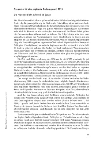 Szenarien für eine regionale ordnung nach 2011

                                                                  Die regionale Sicht auf den Süd-Sudan

                                                                  Für die nächsten fünf Jahre ergeben sich für den Süd-Sudan drei große Problem-
                                                                  felder: die Regierungsführung im Süden, die Entwicklung einer wettbewerbsfä-
                                                                  higen regionalen Ölwirtschaft und die Bewirtschaftung des Nilwassers. Das erste
                                                                  Problemfeld betrifft die Frage, wie gut die Arbeit der Regierung des Süd-Sudans
                                                                  sein wird. Es könnte zu Machtkämpfen kommen und Probleme dabei geben,
                                                                  die Grenzen zu kontrollieren und zu sichern. Die Folge könnte sein, dass man
                                                                  versucht, in einem der Nachbarstaaten einen Sündenbock zu finden, um die
                                                                  Truppen im Süd-Sudan zusammenzuschweißen. Weitere mögliche Spannungen
                                                                  birgt die Entwicklung einer regionalen Ölwirtschaft. Uganda (Lake Albert) und
                                                                  Äthiopien (Gambella und somalische Regionen) werden vermutlich schon bald
                                                                  Öl fördern, während sich der Süd-Sudan eventuell nach neuen Wegen umsehen
                                                                  muss, sein Öl auf den Weltmarkt zu bringen. Drittens muss die Bewirtschaftung
                                                                  des Nilwassers und die Zukunft (wenn es denn eine gibt) des Jonglei-Kanals
                                                                  sorgfältig geprüft werden.
                                                                      Die Zeit nach Unterzeichnung des CPA war für die SPLM schwierig. Es gab
                                                                  in der Bewegung kaum Zivilisten, der politische Arm war schwach. Die Führung
                                                                  musste zunächst auf die Wünsche von SPLA-Kommandeuren eingehen und hatte
                                                                  zu wenige Politiker und Verwaltungsfachleute, um den Süd-Sudan zu regieren.
                                                                  Bis heute beklagen Süd-Sudanesen, es mangele in vielen wichtigen Positionen
                                                                  an ausgebildetem Personal. Stammespolitik, die Folgen des Krieges (1983 – 2005)
                                                                  und Korruption sind Hauptfaktoren der süd-sudanesischen Politik.
                                                                      Der Kampf um die Macht wird nicht mit den Wahlen 2010 oder der Volks-
                                                                  abstimmung 2011 enden. Es ist dabei durchaus möglich, dass der Konkurrenz-
                                                                  kampf nicht allein mit zivilen Mitteln ausgetragen wird. Alle SPLM-Führer haben
                                                                  eine regionale Machtbasis (und sind zudem Anteilseigner großer Firmen in
                                                                  Kenia und Uganda). Kommt es zu internen Kämpfen, wäre für Außenstehende
                                                                  die wirtschaftliche Verlockung groß, im Süd-Sudan einzugreifen.
roland marchal Die regionalen Aspekte der sudanesischen Politik




                                                                      Auch bei der Grenzziehung sind Probleme wahrscheinlich. Äthiopien hat
                                                                  bereits eine Vereinbarung ausgearbeitet, durch die künftige Zwischenfälle in
                                                                  den Grenzregionen eingedämmt werden sollen (Sudan Tribune vom 7. Juli
                                                                  2008). Uganda und Kenia beobachten die wiederholten Zusammenstöße im
                                                                  Grenzgebiet genau, denn sie befürchten, dass Konflikte dort auf ihre Territorien
                                                                  überschwappen könnten – und das nicht nur im sehr speziellen Fall der Lord’s
                                                                  Resistance Army.
                                                                      Ein weiterer wichtiger Aspekt betrifft die Öl-Pipelines und Öl-Infrastruktur in
                                                                  der Region. Sollten Uganda und/oder Äthiopien zu Förderländern werden, liegt
                                                                  es auf der Hand, dass der Süd-Sudan versuchen wird, deren Anlagen zu nutzen.
                                                                  Damit dies möglich ist, muss zwischen Khartum und den konkurrierenden Inter-
                                                                  essen der Nachbarstaaten vermittelt werden. Eine Alternative wäre es, Öl selbst
                                                                  zu raffinieren, doch ist dies nicht unbedingt profitabel. Die Einnahmen hängen


                                                                                                                                                  89
 
