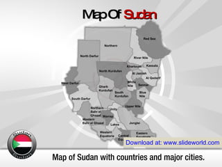 Map of Sudan with countries and major cities. Map Of  Sudan Download at: www.slideworld.com Al Jazirah Al Qadarif Blue  Nile Central  Equatoria Eastern Equatoria Jonglei Kassala Khartoum Lakes Northern  Bahr el Ghazal North Darfur North Kurdufan Northern Red Sea River Nile Sennar South Darfur South  Kurdufan Unity Upper Nile Warrap Western  Bahr el Ghazal West Darfur Western  Equatoria White  Nile Gharb Kurdufan 