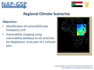 Regional Climate Scenarios
SupportingLDCs to advancetheir National AdaptationPlans
Africa RegionalTrainingWorkshop (Anglophone)
Objectives:
• Identification of vulnerability key
(hotspots); and
• Vulnerability mapping using
vulnerability database to set priorities
for Adaptation, to be part of a national
plan.
 