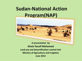 Sudan-National Action
Program(NAP)
A presentation by
Alwia Yousif Mohamed
Land-use and Desertification control Unit
Ministry of Agriculture and irrigation
June 2014
 