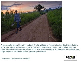 A man walks along the dirt roads of Amika Village in Magwi district. Southern Sudan, an area roughly the size of France, has only 30 miles of paved road. When the six-month rainy season comes, roads such as this one become impassable by vehicles and large areas of southern Sudan cannot be reached. Photograph: Karen Kasmasuki for CAFOD 