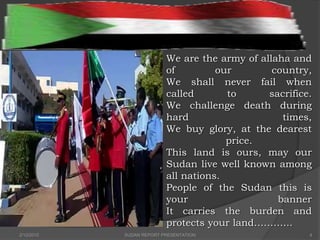 We are the army of allaha and
of our country,
We shall never fail when
called to sacrifice.
We challenge death during
hard times,
We buy glory, at the dearest
price.
This land is ours, may our
Sudan live well known among
all nations.
People of the Sudan this is
your banner
It carries the burden and
protects your land………...
2/12/2015 SUDAN REPORT PRESENTATION 4
 
