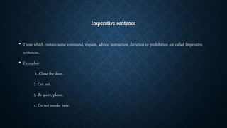 Imperative sentence
• Those which contain some command, request, advice, instruction, direction or prohibition are called Imperative
sentences.
• Examples:
1. Close the door.
2. Get out.
3. Be quiet, please.
4. Do not smoke here.
 