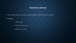 Exclamatory sentences
• Those which express some strong or sudden feelings are called Exclamatory sentences.
• Examples:
1. What a pity!
2. How clever the crow is!
3. Alas! He is no more!
 