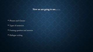 Now we are going to see……..
• Phrases and Clauses
• Types of sentences
• Framing question and answers
• Dialogue writing
 