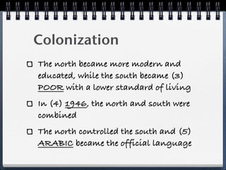 Colonization
The north became more modern and
educated, while the south became (3)
POOR with a lower standard of living
In (4) 1946, the north and south were
combined
The north controlled the south and (5)
ARABIC became the official language
 