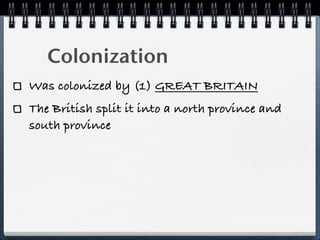 Colonization
Was colonized by (1) GREAT BRITAIN
The British split it into a north province and
south province
 