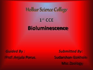 Bioluminescence
Guided By : Submitted By:
Prof. Anjula Porus. Sudarshan Gokhale
Msc Zoology
 