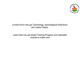e-India forum has got Technology, technological institutions
                    and Labour Depts.


Lead India has got tested Training Program and replicable
                  module to make men
 