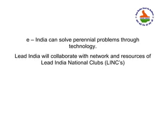 e – India can solve perennial problems through
                      technology.
Lead India will collaborate with network and resources of
           Lead India National Clubs (LINC’s)
 