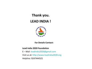 Thank you.
        LEAD INDIA !




            For Details Contact:

Lead India 2020 Foundation
E – Mail: leadindia2020@gmail.com
Visit us at: http://www.leadindia2020.org
Helpline: 9247444521
 
