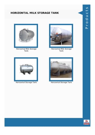 HORIZONTAL MILK STORAGE TANK
Horizontal Milk Storage
Tank
Horizontal Milk Storage
Tank
Horizontal Storage Tank Horizontal Storage Tank
Products
 