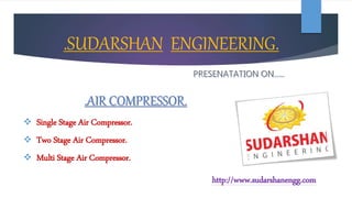 .SUDARSHAN ENGINEERING.
.AIR COMPRESSOR.
 Single Stage Air Compressor.
 Two Stage Air Compressor.
 Multi Stage Air Compressor.
http://www.sudarshanengg.com
 