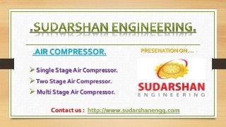 .AIR COMPRESSOR.
 Single Stage Air Compressor.
Two Stage Air Compressor.
 Multi Stage Air Compressor.
PRESENATION ON….
Contact us : http://www.sudarshanengg.com
 