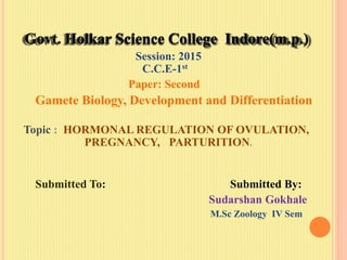Session: 2015
C.C.E-1st
Paper: Second
Gamete Biology, Development and Differentiation
Topic : HORMONAL REGULATION OF OVULATION,
PREGNANCY, PARTURITION.
Submitted To: Submitted By:
Sudarshan Gokhale
M.Sc Zoology IV Sem
 