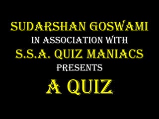 SUDARSHAN GOSWAMI
  in association with
S.S.A. Quiz Maniacs
      presents

    a QUIZ
 
