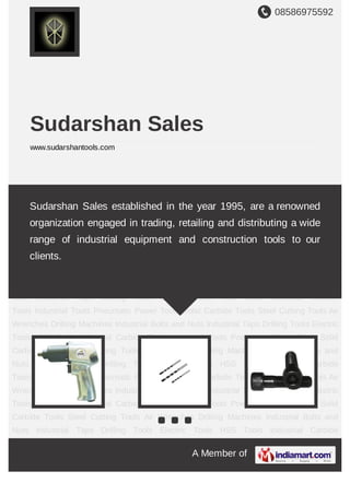 A Member of
Sudarshan Sales
www.sudarshantools.com
Air Wrenches Drilling Machines Industrial Bolts and Nuts Industrial Taps Drilling Tools Electric
Tools HSS Tools Industrial Carbide Tools Industrial Tools Pneumatic Power Tools Solid Carbide
Tools Steel Cutting Tools Air Wrenches Drilling Machines Industrial Bolts and Nuts Industrial
Taps Drilling Tools Electric Tools HSS Tools Industrial Carbide Tools Industrial Tools Pneumatic
Power Tools Solid Carbide Tools Steel Cutting Tools Air Wrenches Drilling Machines Industrial
Bolts and Nuts Industrial Taps Drilling Tools Electric Tools HSS Tools Industrial Carbide
Tools Industrial Tools Pneumatic Power Tools Solid Carbide Tools Steel Cutting Tools Air
Wrenches Drilling Machines Industrial Bolts and Nuts Industrial Taps Drilling Tools Electric
Tools HSS Tools Industrial Carbide Tools Industrial Tools Pneumatic Power Tools Solid Carbide
Tools Steel Cutting Tools Air Wrenches Drilling Machines Industrial Bolts and Nuts Industrial
Taps Drilling Tools Electric Tools HSS Tools Industrial Carbide Tools Industrial Tools Pneumatic
Power Tools Solid Carbide Tools Steel Cutting Tools Air Wrenches Drilling Machines Industrial
Bolts and Nuts Industrial Taps Drilling Tools Electric Tools HSS Tools Industrial Carbide
Tools Industrial Tools Pneumatic Power Tools Solid Carbide Tools Steel Cutting Tools Air
Wrenches Drilling Machines Industrial Bolts and Nuts Industrial Taps Drilling Tools Electric
Tools HSS Tools Industrial Carbide Tools Industrial Tools Pneumatic Power Tools Solid Carbide
Tools Steel Cutting Tools Air Wrenches Drilling Machines Industrial Bolts and Nuts Industrial
Taps Drilling Tools Electric Tools HSS Tools Industrial Carbide Tools Industrial Tools Pneumatic
Power Tools Solid Carbide Tools Steel Cutting Tools Air Wrenches Drilling Machines Industrial
Sudarshan Sales established in the year 1995, are a renowned
organization engaged in trading, retailing and distributing a wide range
of industrial equipment and construction tools to our clients.
 