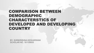 COMPARISON BETWEEN
DEMOGRAPHIC
CHARACTERSTICS OF
DEVELOPED AND DEVELOPING
COUNTRY
BY- SHRIKRISHNA KESHARWANI
SCHOLAR NO. 181109005
 