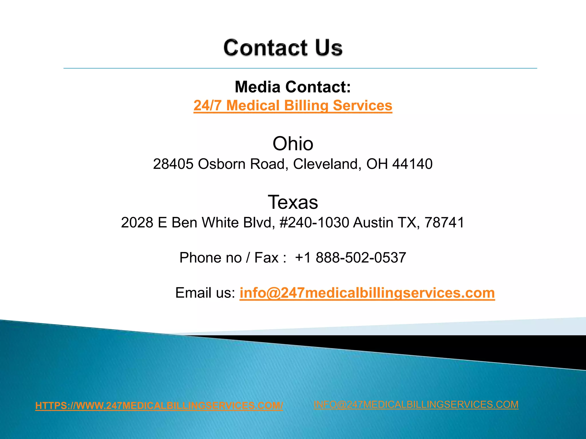 HTTPS://WWW.247MEDICALBILLINGSERVICES.COM/
Media Contact:
24/7 Medical Billing Services
Ohio
28405 Osborn Road, Cleveland, OH 44140
Texas
2028 E Ben White Blvd, #240-1030 Austin TX, 78741
Phone no / Fax : +1 888-502-0537
Email us: info@247medicalbillingservices.com
INFO@247MEDICALBILLINGSERVICES.COM
 