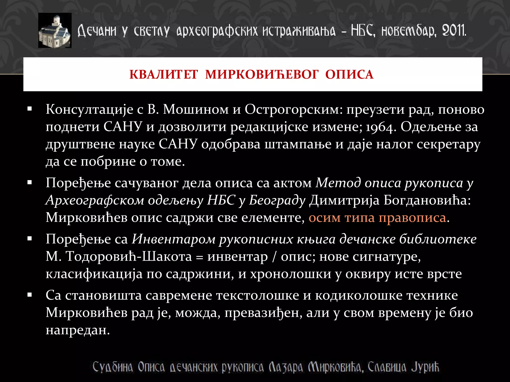 Консултације с В. Мошином и Острогорским: преузети рад, поново поднети САНУ и дозволити редакцијске измене; 1964. Одељење за друштвене науке САНУ одобрава штампање и даје налог секретару да се побрине о томе.  Поређење сачуваног дела описа са актом  Метод описа рукописа у Археографском одељењу НБС у Београду  Димитрија Богдановића: Мирковићев опис садржи све елементе,  осим типа правописа .  Поређење са  Инвентаром рукописних књига дечанске библиотеке  М. Тодоровић-Шакота = инвентар / опис; нове сигнатуре, класификација по садржини, и хронолошки у оквиру исте врсте Са становишта савремене текстолошке и кодиколошке технике Мирковићев рад је, можда, превазиђен, али у свом времену је био напредан. КВАЛИТЕТ  МИРКОВИЋЕВОГ  ОПИСА  