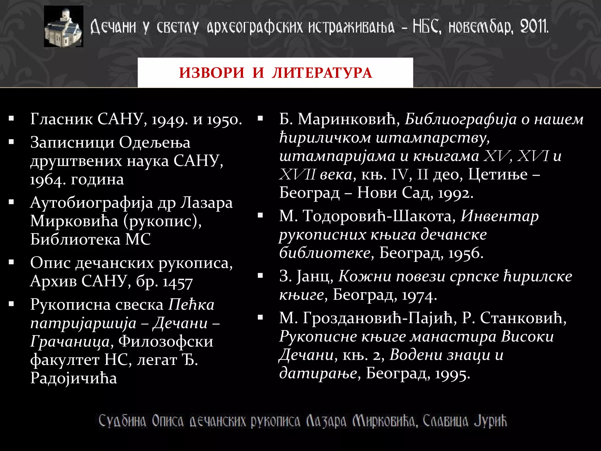 Гласник САНУ, 1949. и 1950. Записници Одељења друштвених наука САНУ, 1964. година Аутобиографија др Лазара Мирковића (рукопис), Библиотека МС Опис дечанских рукописа, Архив САНУ, бр. 1457 Рукописна свеска  Пећка патријаршија – Дечани – Грачаница , Филозофски факултет НС, легат Ђ. Радојичића Б. Маринковић,  Библиографија о нашем ћириличком штампарству, штампаријама и књигама  XV, XVI  и  XVII  века , књ.  IV ,  II  део, Цетиње – Београд – Нови Сад, 1992. М. Тодоровић-Шакота,  Инвентар рукописних књига дечанске библиотеке , Београд, 1956.  З. Јанц,  Кожни повези српске ћирилске књиге , Београд, 1974. М. Гроздановић-Пајић, Р. Станковић,  Рукописне књиге манастира Високи Дечани , књ. 2,  Водени знаци и датирање , Београд, 1995. ИЗВОРИ  И  ЛИТЕРАТУРА 