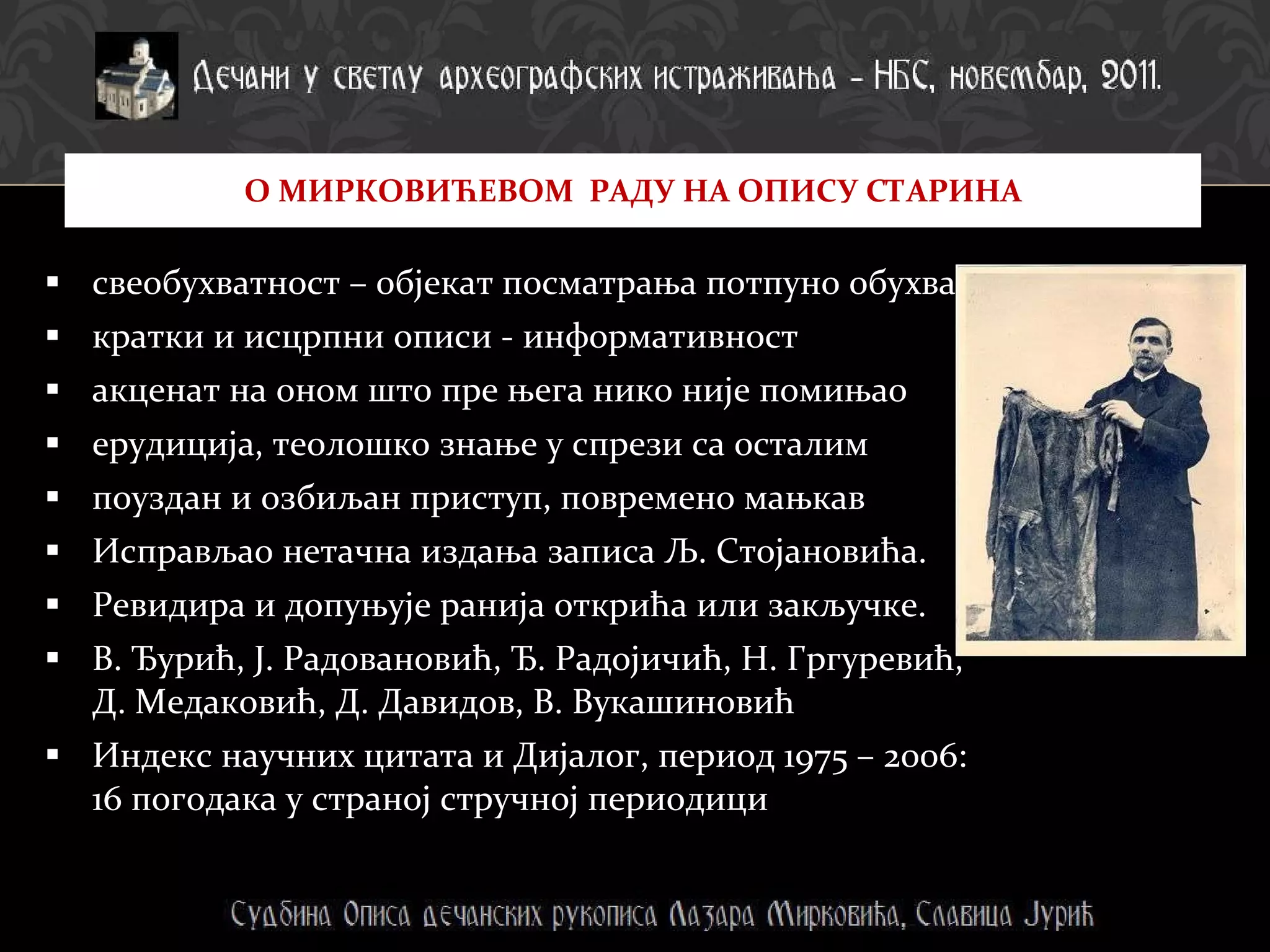 свеобухватност – објекат посматрања потпуно обухвата кратки и исцрпни описи - информативност акценат на оном што пре њега нико није помињао ерудиција, теолошко знање у спрези са осталим поуздан и озбиљан приступ, повремено мањкав Исправљао нетачна издања записа Љ. Стојановића. Ревидира и допуњује ранија открића или закључке. В. Ђурић, Ј. Радовановић, Ђ. Радојичић, Н. Гргуревић, Д. Медаковић, Д. Давидов, В. Вукашиновић Индекс научних цитата и Дијалог, период 1975 – 2006: 16 погодака у страној стручној периодици О МИРКОВИЋЕВОМ  РАДУ НА ОПИСУ СТАРИНА 