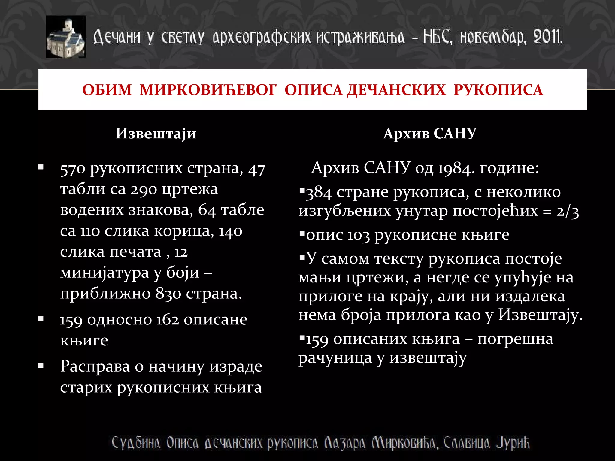 570 рукописних страна, 47 табли са 290 цртежа водених знакова, 64 табле са 110 слика корица, 140 слика печата , 12 минијатура у боји – приближно 830 страна. 159 односно 162 описане књиге Расправа о начину израде старих рукописних књига Архив САНУ од 1984. године:  384 стране рукописа, с неколико изгубљених унутар постојећих = 2/3 опис 103 рукописне књиге У самом тексту рукописа постоје мањи цртежи, а негде се упућује на прилоге на крају, али ни издалека нема броја прилога као у Извештају. 159 описаних књига – погрешна рачуница у извештају Извештаји Архив САНУ ОБИМ  МИРКОВИЋЕВОГ  ОПИСА ДЕЧАНСКИХ  РУКОПИСА 