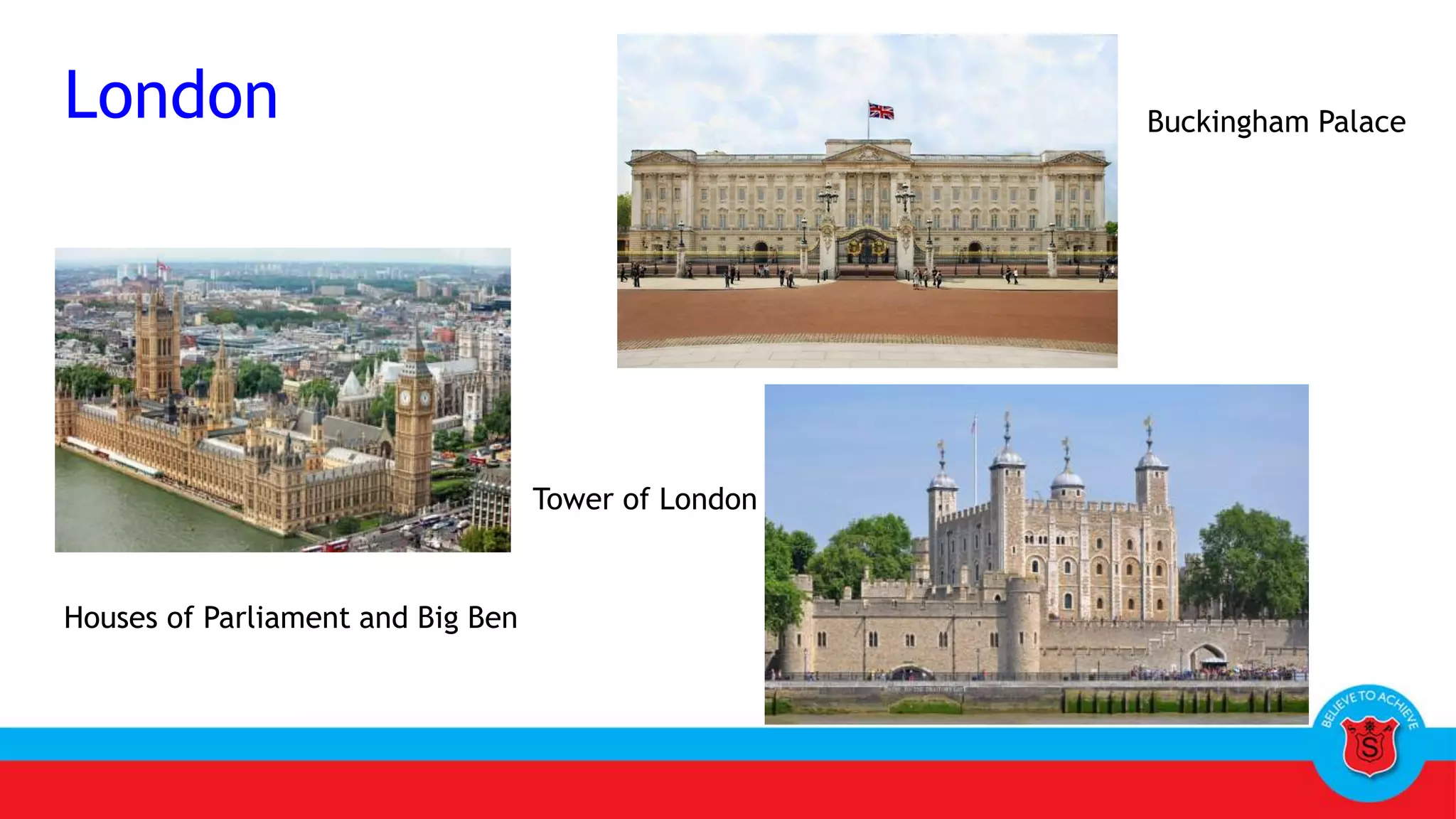 London Buckingham Palace
Houses of Parliament and Big Ben
Tower of London
 